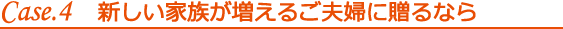 Case.4新しい家族が増えるご夫婦に贈るなら