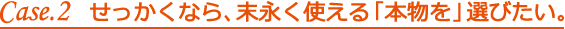 Case.2_せっかくなら、末永く使える「本物を」選びたい。
